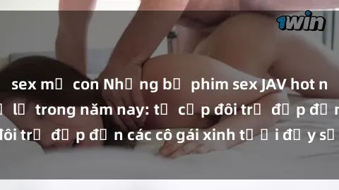 sex mẹ con Những bộ phim sex JAV hot nhất không thể bỏ lỡ trong năm nay: từ cặp đôi trẻ đẹp đến các cô gái xinh tươi đầy sức hút.