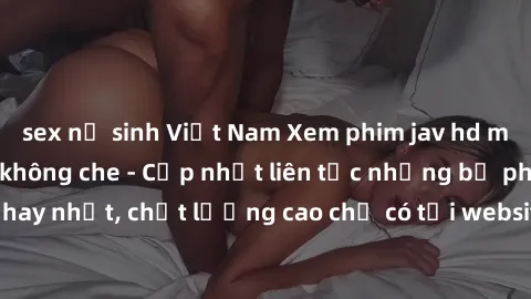sex nữ sinh Việt Nam Xem phim jav hd miễn phí đỉnh cao không che - Cập nhật liên tục những bộ phim sex hay nhất, chất lượng cao chỉ có tại website chuyên nghiệp hàng đầu.