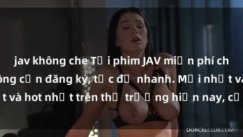 jav không che Tải phim JAV miễn phí chất lượng cao, không cần đăng ký, tốc độ nhanh. Mới nhất và hot nhất trên thị trường hiện nay, cập nhật hàng ngày.