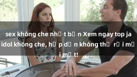 sex không che nhật bản Xem ngay top jav idol không che, hấp dẫn không thể rời mắt!