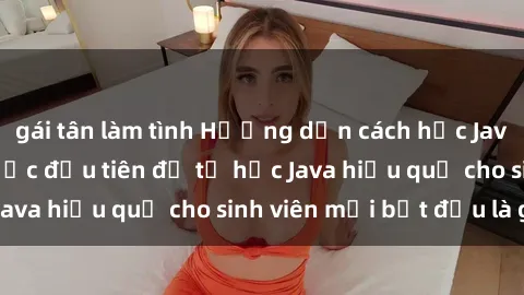 gái tân làm tình Hướng dẫn cách học Java cho sinh viên: Bước đầu tiên để tự học Java hiệu quả cho sinh viên mới bắt đầu là gì?