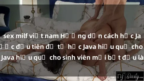 sex milf việt nam Hướng dẫn cách học Java cho sinh viên: Bước đầu tiên để tự học Java hiệu quả cho sinh viên mới bắt đầu là gì?