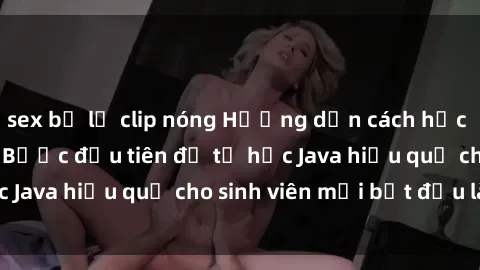 sex bị lộ clip nóng Hướng dẫn cách học Java cho sinh viên: Bước đầu tiên để tự học Java hiệu quả cho sinh viên mới bắt đầu là gì?