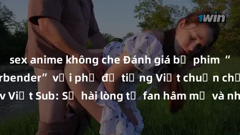 sex anime không che Đánh giá bộ phim “Avatar: The Last Airbender” với phụ đề tiếng Việt chuẩn chỉnh từ nhóm Jav Việt Sub: Sự hài lòng từ fan hâm mộ và những điểm đáng chú ý trong bộ phim.