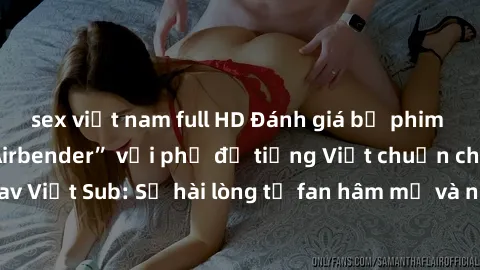 sex việt nam full HD Đánh giá bộ phim “Avatar: The Last Airbender” với phụ đề tiếng Việt chuẩn chỉnh từ nhóm Jav Việt Sub: Sự hài lòng từ fan hâm mộ và những điểm đáng chú ý trong bộ phim.