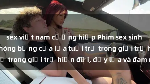 sex việt nam cưỡng hiếp Phim sex sinh viên: Câu chuyện nóng bỏng của lứa tuổi trẻ trong giới trẻ hiện đại, đầy lửa và đam mê