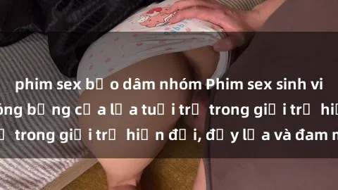 phim sex bạo dâm nhóm Phim sex sinh viên: Câu chuyện nóng bỏng của lứa tuổi trẻ trong giới trẻ hiện đại, đầy lửa và đam mê