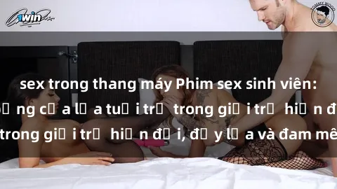 sex trong thang máy Phim sex sinh viên: Câu chuyện nóng bỏng của lứa tuổi trẻ trong giới trẻ hiện đại, đầy lửa và đam mê