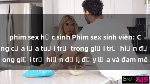 phim sex học sinh Phim sex sinh viên: Câu chuyện nóng bỏng của lứa tuổi trẻ trong giới trẻ hiện đại, đầy lửa và đam mê