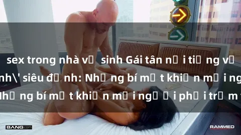 sex trong nhà vệ sinh Gái tân nổi tiếng với kỹ năng 'làm tình' siêu đỉnh: Những bí mật khiến mọi người phải trầm trồ