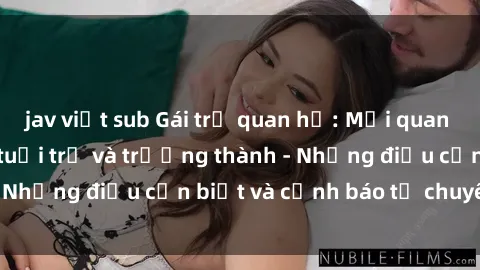 jav việt sub Gái trẻ quan hệ: Mối quan hệ khác biệt giữa tuổi trẻ và trưởng thành - Những điều cần biết và cảnh báo từ chuyên gia