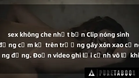 sex không che nhật bản Clip nóng sinh viên gây sốc: Hành động cấm kỵ trên trường gây xôn xao cộng đồng. Đoạn video ghi lại cảnh vô lễ khiến dư luận bức xúc.
