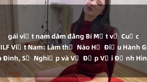 gái việt nam dâm đãng Bí Mật về Cuộc Sống Của Các MILF Việt Nam: Làm thế Nào Họ Điều Hành Gia Đình, Sự Nghiệp và Vẻ Đẹp Với Định Hình Văn Hóa Đương Đại