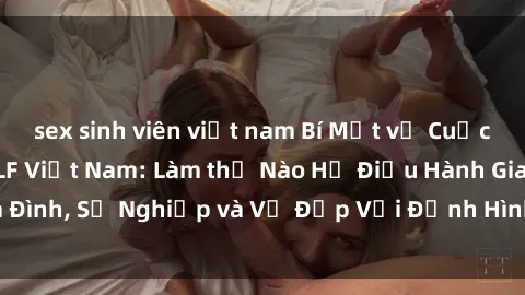sex sinh viên việt nam Bí Mật về Cuộc Sống Của Các MILF Việt Nam: Làm thế Nào Họ Điều Hành Gia Đình, Sự Nghiệp và Vẻ Đẹp Với Định Hình Văn Hóa Đương Đại