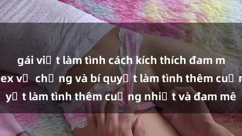 gái việt làm tình cách kích thích đam mê trong hôn nhân: Sex vợ chồng và bí quyết làm tình thêm cuồng nhiệt và đam mê