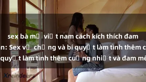 sex bà mẹ việt nam cách kích thích đam mê trong hôn nhân: Sex vợ chồng và bí quyết làm tình thêm cuồng nhiệt và đam mê