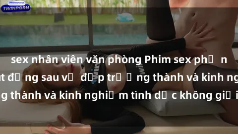 sex nhân viên văn phòng Phim sex phụ nữ lớn tuổi: Sức hút đằng sau vẻ đẹp trưởng thành và kinh nghiệm tình dục không giới hạn