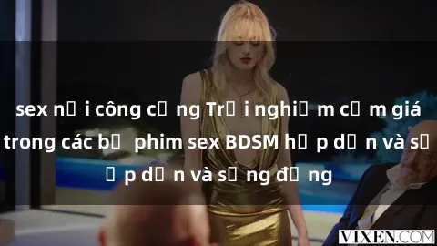 sex nơi công cộng Trải nghiệm cảm giác mới lạ trong các bộ phim sex BDSM hấp dẫn và sống động