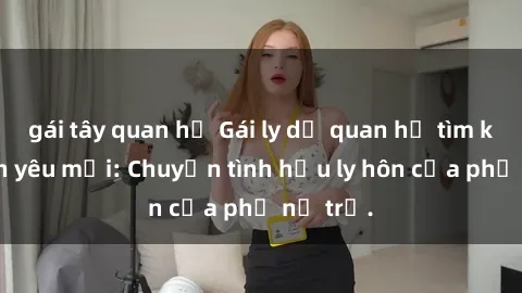 gái tây quan hệ Gái ly dị quan hệ tìm kiếm tình yêu mới: Chuyện tình hậu ly hôn của phụ nữ trẻ.