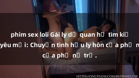 phim sex loli Gái ly dị quan hệ tìm kiếm tình yêu mới: Chuyện tình hậu ly hôn của phụ nữ trẻ.