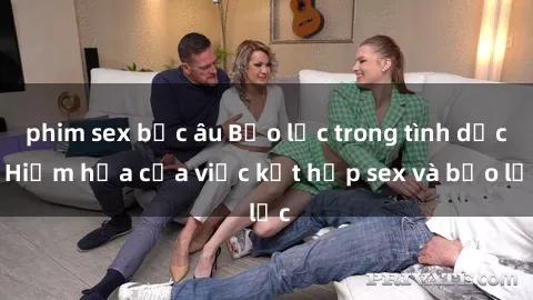 phim sex bắc âu Bạo lực trong tình dục: Hiểm họa của việc kết hợp sex và bạo lực