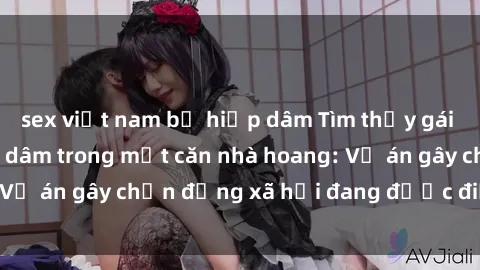sex việt nam bị hiếp dâm Tìm thấy gái bị trói và bị hiếp dâm trong một căn nhà hoang: Vụ án gây chấn động xã hội đang được điều tra vào.