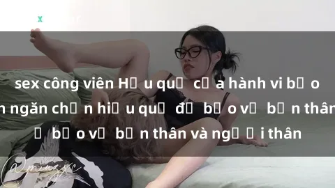 sex công viên Hậu quả của hành vi bạo dâm sex và cách ngăn chặn hiệu quả để bảo vệ bản thân và người thân