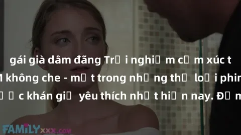 gái già dâm đãng Trải nghiệm cảm xúc thăng hoa với jav SM không che - một trong những thể loại phim người lớn được khán giả yêu thích nhất hiện nay. Đảm bảo đem lại sự hấp dẫn, kích thích tối đa cho n