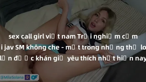 sex call girl việt nam Trải nghiệm cảm xúc thăng hoa với jav SM không che - một trong những thể loại phim người lớn được khán giả yêu thích nhất hiện nay. Đảm bảo đem lại sự hấp dẫn, kích thích tối đa