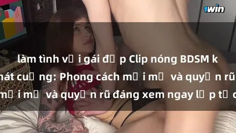 làm tình với gái đẹp Clip nóng BDSM khiến người xem phát cuồng: Phong cách mới mẻ và quyến rũ đáng xem ngay lập tức!