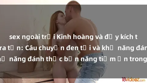 sex ngoài trời Kinh hoàng và đầy kích thích với phim sex tra tấn: Câu chuyện đen tối và khả năng đánh thức bản năng tiềm ẩn trong con người
