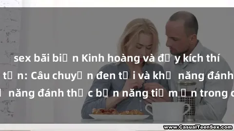 sex bãi biển Kinh hoàng và đầy kích thích với phim sex tra tấn: Câu chuyện đen tối và khả năng đánh thức bản năng tiềm ẩn trong con người