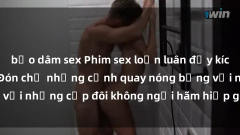 bạo dâm sex Phim sex loạn luân đầy kích thích không che - Đón chờ những cảnh quay nóng bỏng với những cặp đôi không ngại hãm hiếp gia đình trong lòng