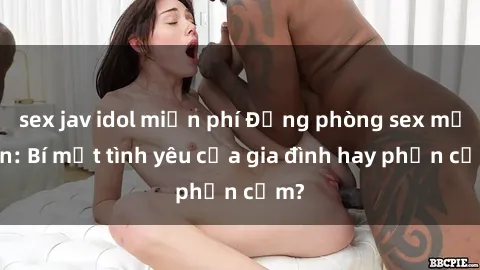 sex jav idol miễn phí Động phòng sex mẹ con: Bí mật tình yêu của gia đình hay phản cảm?