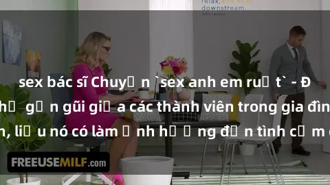 sex bác sĩ Chuyện `sex anh em ruột` - Đề cập đến quan hệ gần gũi giữa các thành viên trong gia đình, liệu nó có làm ảnh hưởng đến tình cảm gia đình hay không?