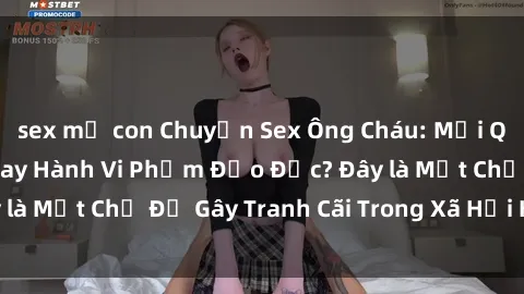 sex mẹ con Chuyện Sex Ông Cháu: Mối Quan Hệ Gia Đình Hay Hành Vi Phạm Đạo Đức? Đây là Một Chủ Đề Gây Tranh Cãi Trong Xã Hội Hiện Nay.
