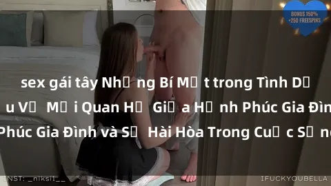 sex gái tây Những Bí Mật trong Tình Dục Gia Đình: Tìm Hiểu Về Mối Quan Hệ Giữa Hạnh Phúc Gia Đình và Sự Hài Hòa Trong Cuộc Sống Tình Dục