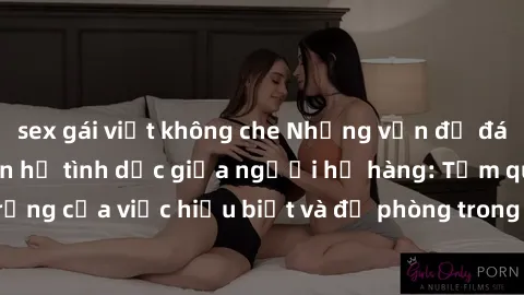 sex gái việt không che Những vấn đề đáng quan tâm về quan hệ tình dục giữa người họ hàng: Tầm quan trọng của việc hiểu biết và đề phòng trong việc tiếp xúc trong gia đình.