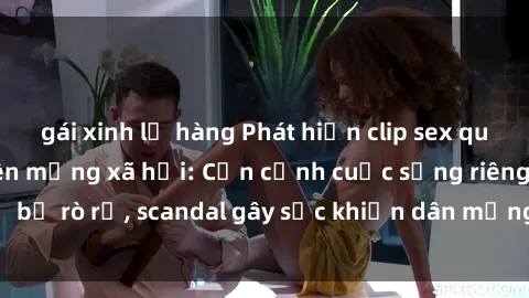 gái xinh lộ hàng Phát hiện clip sex quay lén hot nhất trên mạng xã hội: Cận cảnh cuộc sống riêng tư bị rò rỉ, scandal gây sốc khiến dân mạng không khỏi bàng hoàng