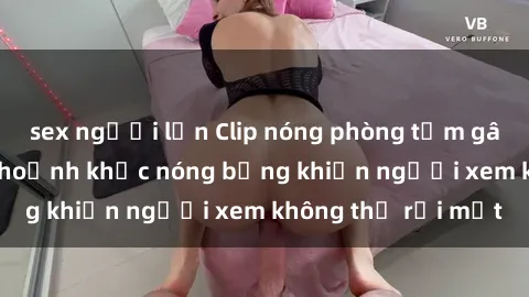 sex người lớn Clip nóng phòng tắm gây sốt: Cận cảnh khoảnh khắc nóng bỏng khiến người xem không thể rời mắt