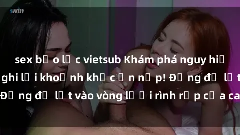 sex bạo lực vietsub Khám phá nguy hiểm: sex camera ẩn ghi lại khoảnh khắc ẩn nấp! Đừng để lọt vào vòng lưới rình rập của camera ẩn!