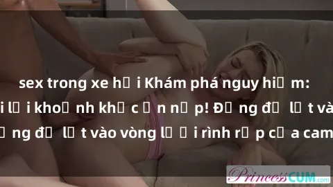 sex trong xe hơi Khám phá nguy hiểm: sex camera ẩn ghi lại khoảnh khắc ẩn nấp! Đừng để lọt vào vòng lưới rình rập của camera ẩn!