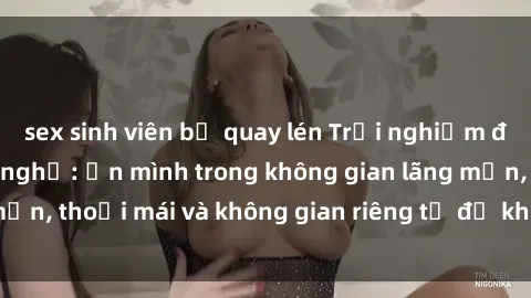 sex sinh viên bị quay lén Trải nghiệm độc đáo tại sex nhà nghỉ: ẩn mình trong không gian lãng mạn, thoải mái và không gian riêng tư để khuấy động tình ái.