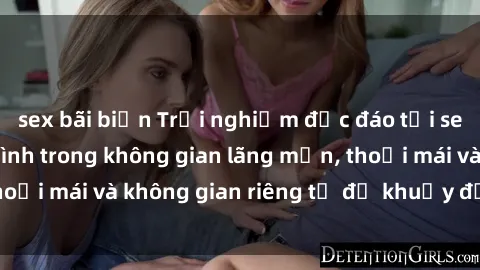 sex bãi biển Trải nghiệm độc đáo tại sex nhà nghỉ: ẩn mình trong không gian lãng mạn, thoải mái và không gian riêng tư để khuấy động tình ái.