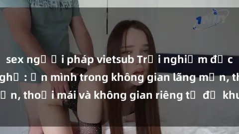sex người pháp vietsub Trải nghiệm độc đáo tại sex nhà nghỉ: ẩn mình trong không gian lãng mạn, thoải mái và không gian riêng tư để khuấy động tình ái.