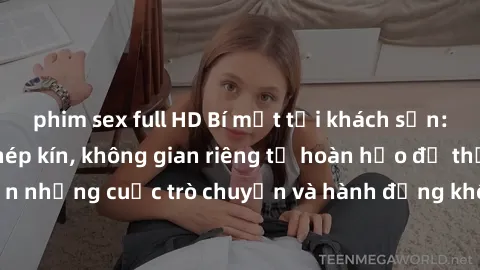 phim sex full HD Bí mật tại khách sạn: Phòng quay lén khép kín, không gian riêng tư hoàn hảo để thực hiện những cuộc trò chuyện và hành động không bị người khác phát hiện.