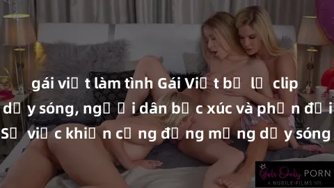 gái việt làm tình Gái Việt bị lộ clip sex khiến dư luận dậy sóng, người dân bức xúc và phản đối gay gắt. Sự việc khiến cộng đồng mạng dậy sóng và yêu cầu xử lý nghiêm ngặt.
