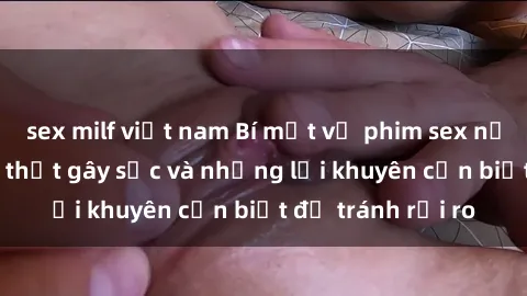 sex milf việt nam Bí mật về phim sex nơi công cộng: Sự thật gây sốc và những lời khuyên cần biết để tránh rủi ro