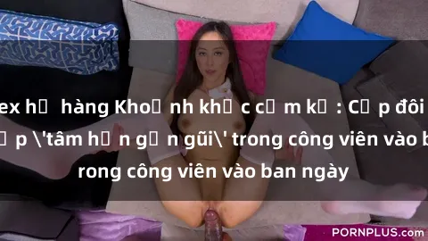 sex họ hàng Khoảnh khắc cấm kỵ: Cặp đôi bị bắt gặp 'tâm hồn gần gũi' trong công viên vào ban ngày