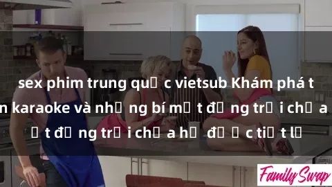 sex phim trung quốc vietsub Khám phá thế giới sex quán karaoke và những bí mật động trời chưa hề được tiết lộ